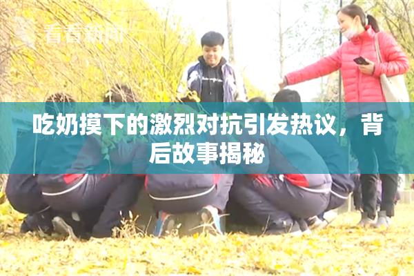 吃奶摸下的激烈对抗引发热议，背后故事揭秘