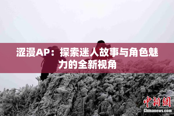 涩漫AP：探索迷人故事与角色魅力的全新视角