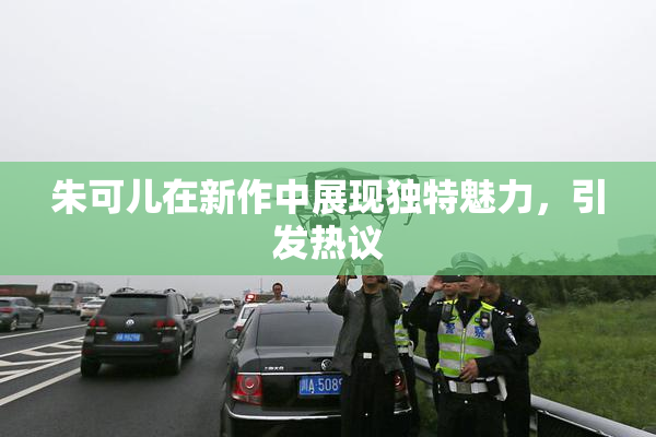 朱可儿在新作中展现独特魅力，引发热议