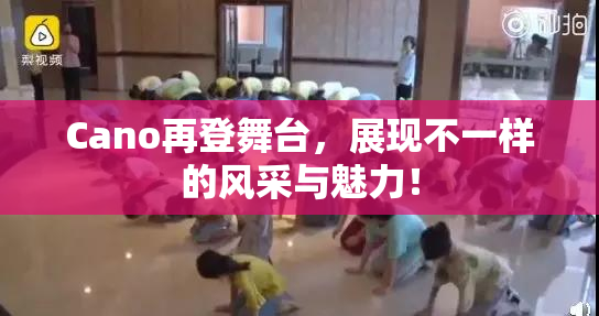 Cano再登舞台，展现不一样的风采与魅力！