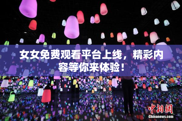 女女免费观看平台上线，精彩内容等你来体验！