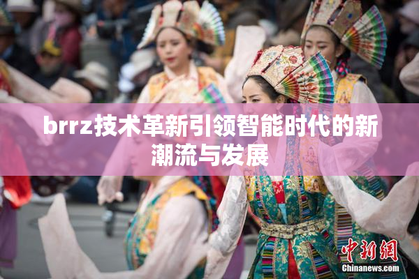 brrz技术革新引领智能时代的新潮流与发展