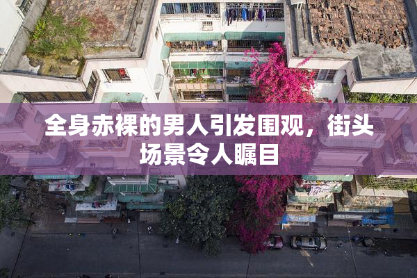 全身赤裸的男人引发围观，街头场景令人瞩目