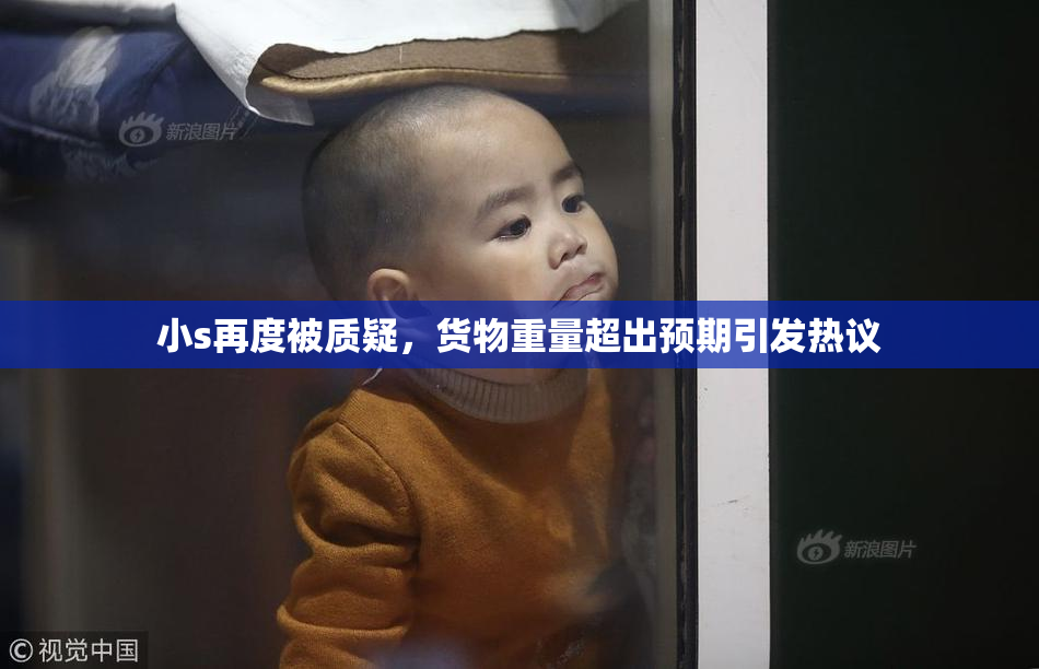 小s再度被质疑，货物重量超出预期引发热议