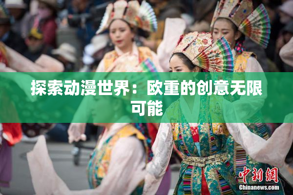探索动漫世界：欧重的创意无限可能