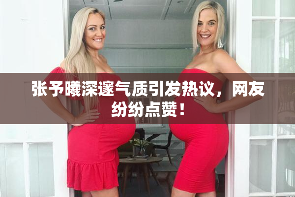 张予曦深邃气质引发热议，网友纷纷点赞！