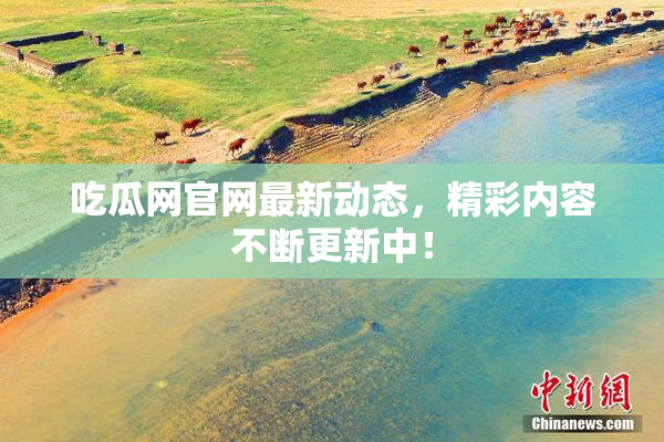 吃瓜网官网最新动态，精彩内容不断更新中！