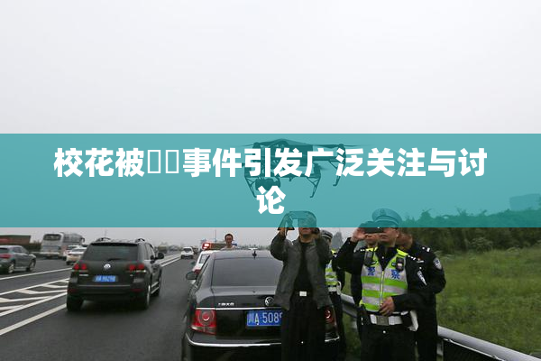 校花被❌‌事件引发广泛关注与讨论