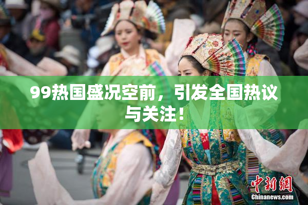 99热国盛况空前，引发全国热议与关注！