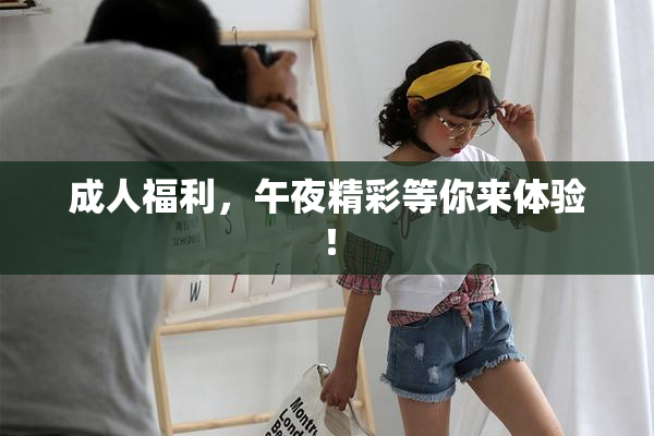 成人福利，午夜精彩等你来体验！