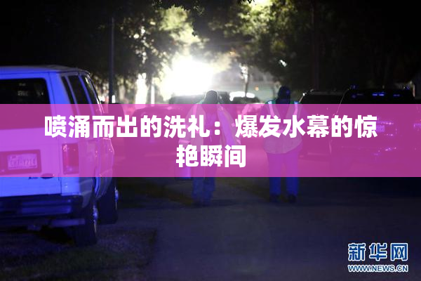 喷涌而出的洗礼：爆发水幕的惊艳瞬间
