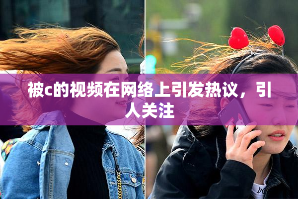 被c的视频在网络上引发热议，引人关注