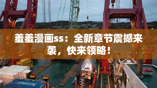 羞羞漫画ss：全新章节震撼来袭，快来领略！