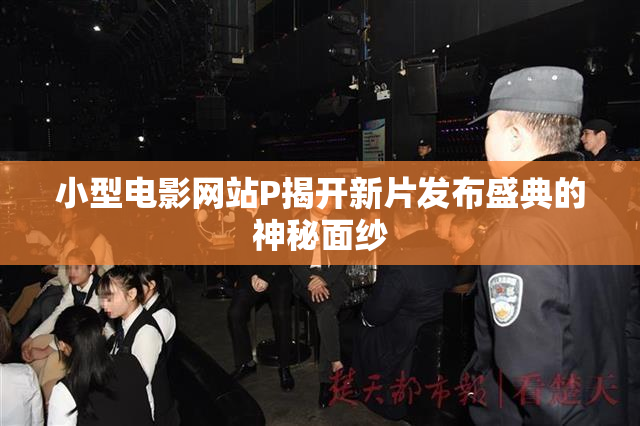 小型电影网站P揭开新片发布盛典的神秘面纱