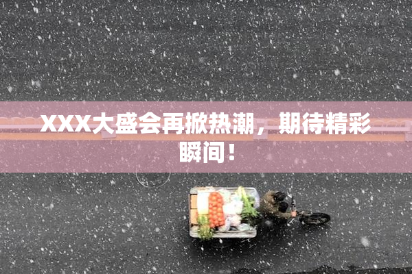 XXX大盛会再掀热潮，期待精彩瞬间！