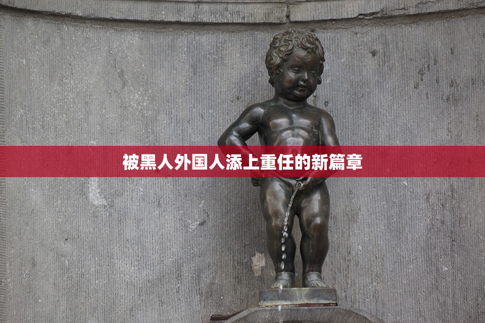 被黑人外国人添上重任的新篇章