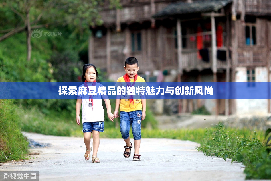 探索麻豆精品的独特魅力与创新风尚
