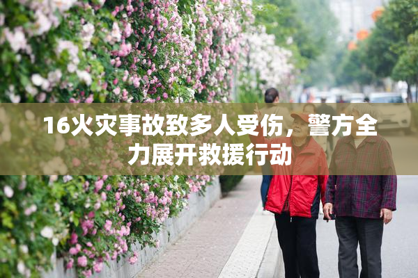 16火灾事故致多人受伤，警方全力展开救援行动