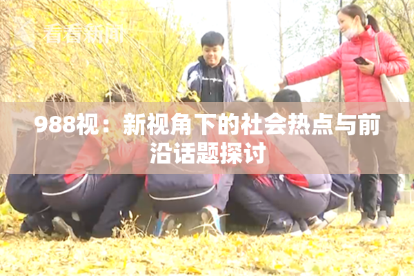 988视：新视角下的社会热点与前沿话题探讨
