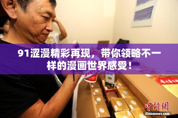91涩漫精彩再现，带你领略不一样的漫画世界感受！