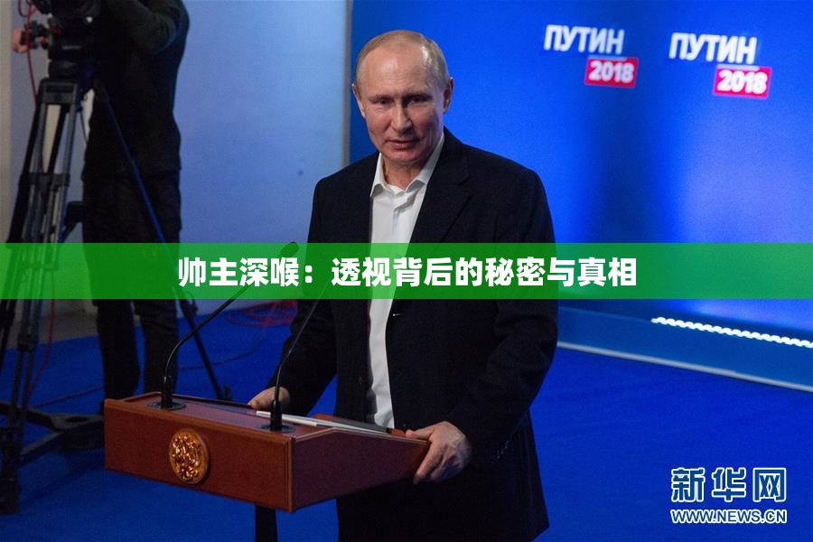 帅主深喉：透视背后的秘密与真相