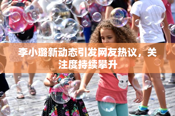 李小璐新动态引发网友热议，关注度持续攀升