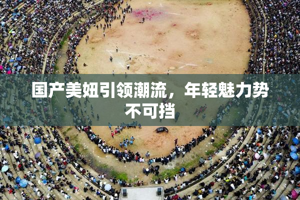 国产美妞引领潮流，年轻魅力势不可挡