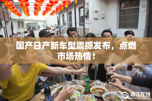 国产日产新车型震撼发布，点燃市场热情！