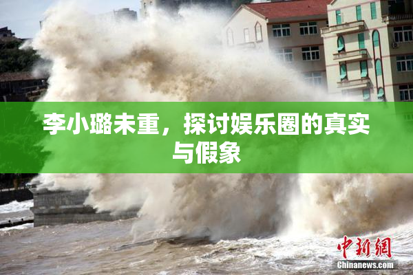 李小璐未重，探讨娱乐圈的真实与假象