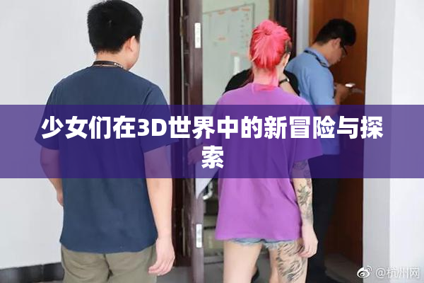 少女们在3D世界中的新冒险与探索