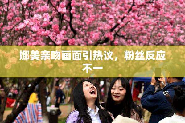 娜美亲吻画面引热议，粉丝反应不一