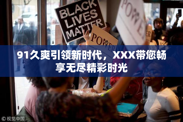 91久爽引领新时代，XXX带您畅享无尽精彩时光