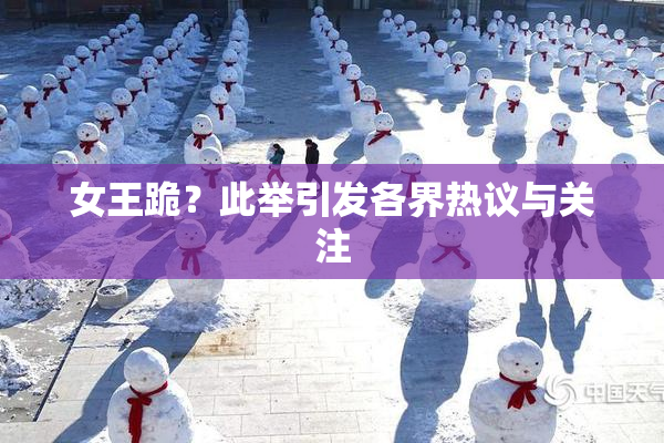 女王跪？此举引发各界热议与关注
