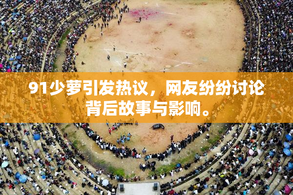 91少萝引发热议，网友纷纷讨论背后故事与影响。