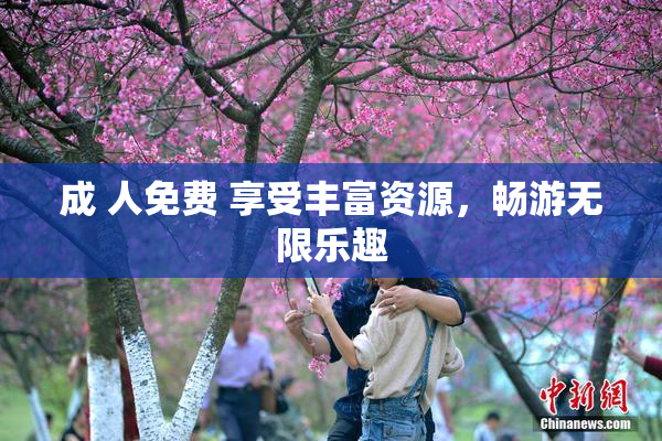 成 人免费 享受丰富资源，畅游无限乐趣