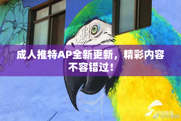 成人推特AP全新更新，精彩内容不容错过！
