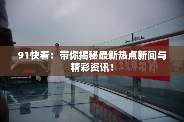 91快看：带你揭秘最新热点新闻与精彩资讯！