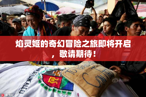 焰灵姬的奇幻冒险之旅即将开启，敬请期待！