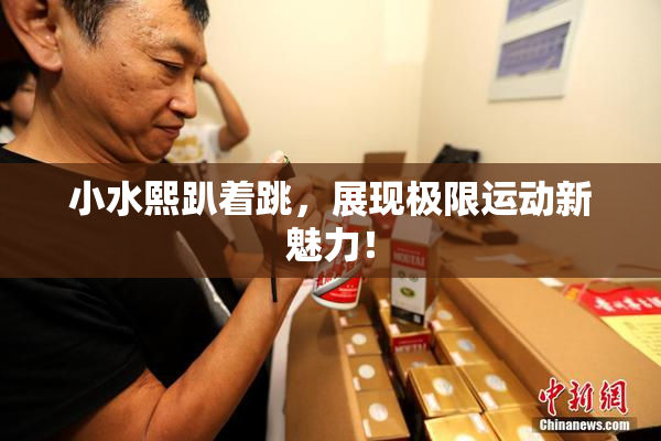 小水熙趴着跳，展现极限运动新魅力！