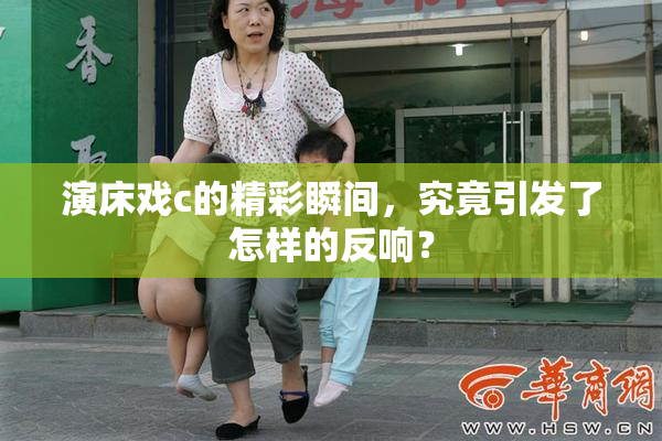 演床戏c的精彩瞬间，究竟引发了怎样的反响？