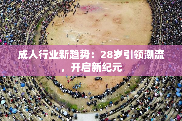 成人行业新趋势：28岁引领潮流，开启新纪元