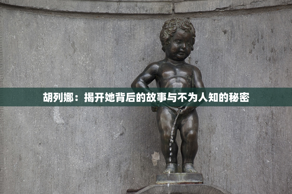 胡列娜：揭开她背后的故事与不为人知的秘密