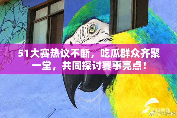 51大赛热议不断，吃瓜群众齐聚一堂，共同探讨赛事亮点！