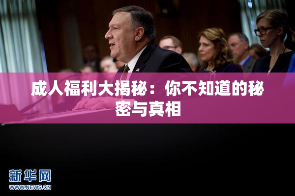 成人福利大揭秘：你不知道的秘密与真相