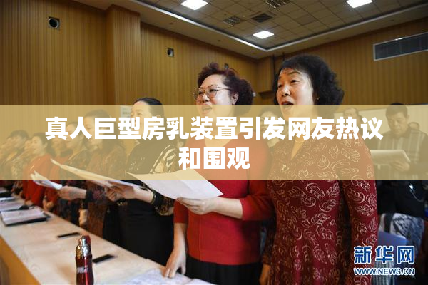 真人巨型房乳装置引发网友热议和围观