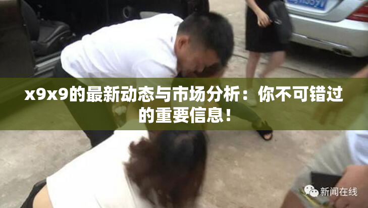 x9x9的最新动态与市场分析：你不可错过的重要信息！