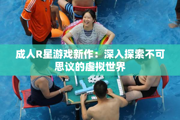 成人R星游戏新作：深入探索不可思议的虚拟世界