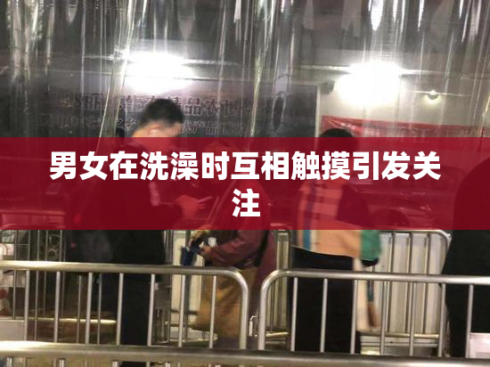 男女在洗澡时互相触摸引发关注