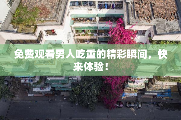 免费观看男人吃重的精彩瞬间，快来体验！