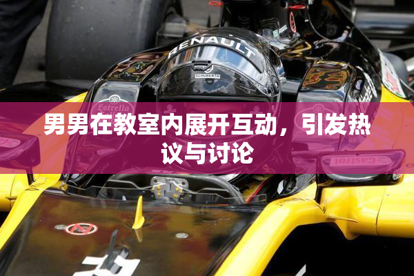 男男在教室内展开互动，引发热议与讨论